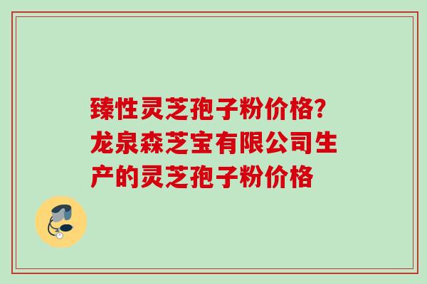 臻性灵芝孢子粉价格？龙泉森芝宝有限公司生产的灵芝孢子粉价格