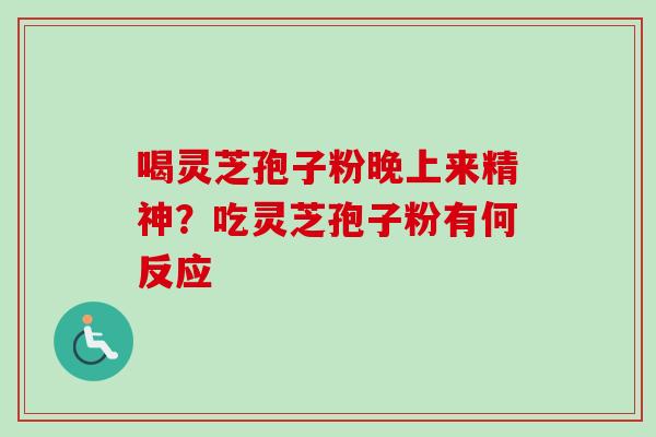 喝灵芝孢子粉晚上来精神？吃灵芝孢子粉有何反应