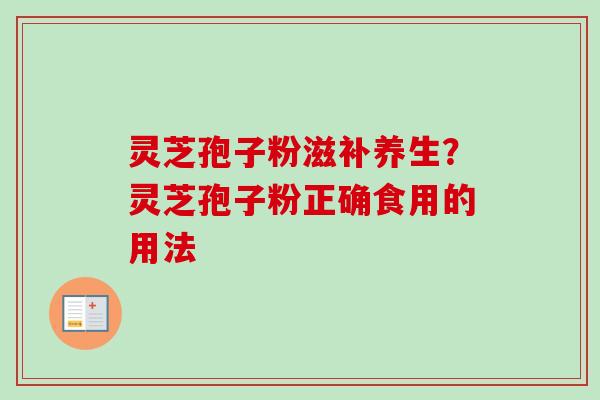 灵芝孢子粉滋补养生？灵芝孢子粉正确食用的用法
