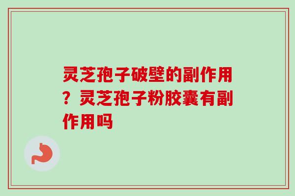 灵芝孢子破壁的副作用？灵芝孢子粉胶囊有副作用吗