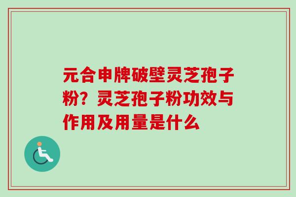 元合申牌破壁灵芝孢子粉？灵芝孢子粉功效与作用及用量是什么