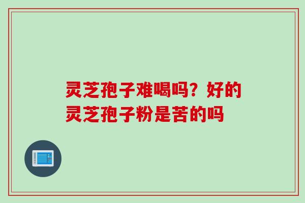 灵芝孢子难喝吗？好的灵芝孢子粉是苦的吗