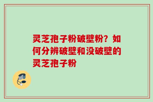 灵芝孢子粉破壁粉？如何分辨破壁和没破壁的灵芝孢子粉
