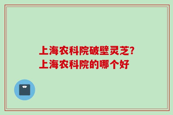 上海农科院破壁灵芝？上海农科院的哪个好