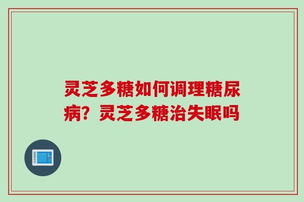 灵芝多糖如何调理糖尿病？灵芝多糖治失眠吗