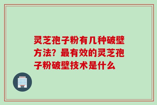 灵芝孢子粉有几种破壁方法？最有效的灵芝孢子粉破壁技术是什么