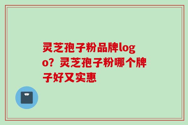 灵芝孢子粉品牌logo？灵芝孢子粉哪个牌子好又实惠