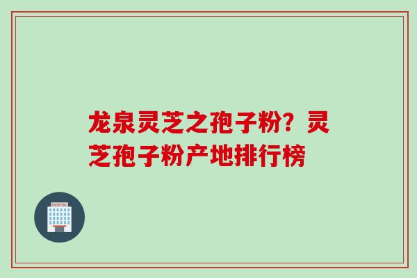 龙泉灵芝之孢子粉？灵芝孢子粉产地排行榜