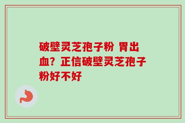 破壁灵芝孢子粉 胃出血？正信破壁灵芝孢子粉好不好