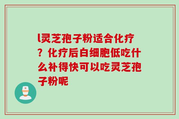l灵芝孢子粉适合化疗？化疗后白细胞低吃什么补得快可以吃灵芝孢子粉呢