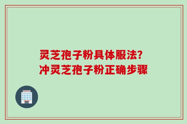 灵芝孢子粉具体服法？冲灵芝孢子粉正确步骤