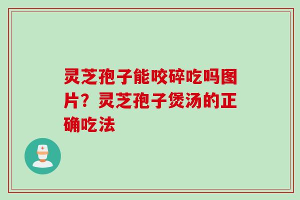 灵芝孢子能咬碎吃吗图片？灵芝孢子煲汤的正确吃法