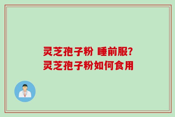 灵芝孢子粉 睡前服？灵芝孢子粉如何食用