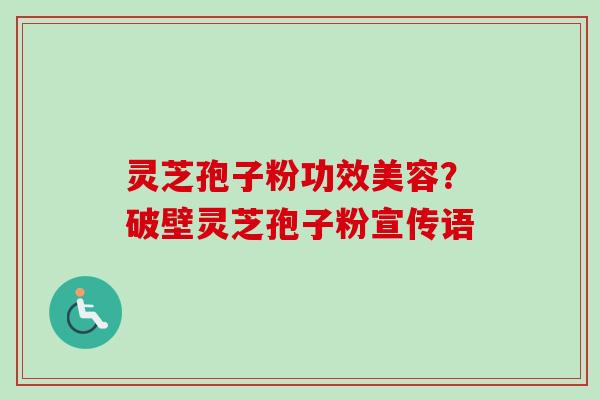 灵芝孢子粉功效美容？破壁灵芝孢子粉宣传语