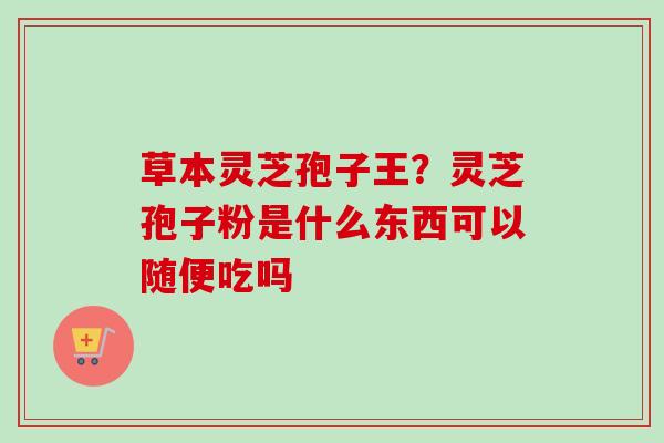 草本灵芝孢子王？灵芝孢子粉是什么东西可以随便吃吗