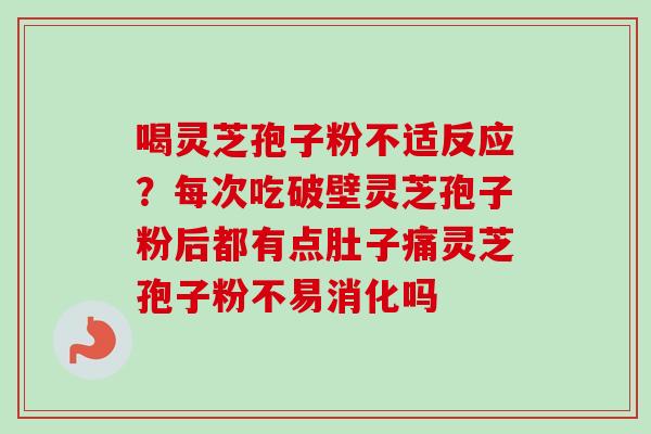 喝灵芝孢子粉不适反应？每次吃破壁灵芝孢子粉后都有点肚子痛灵芝孢子粉不易消化吗