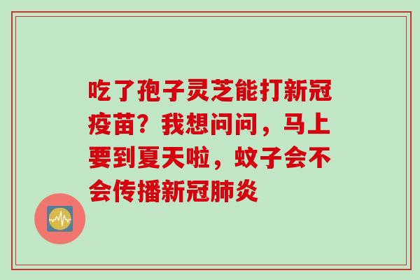 吃了孢子灵芝能打新冠疫苗？我想问问，马上要到夏天啦，蚊子会不会传播新冠肺炎