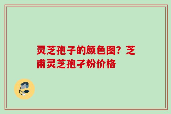 灵芝孢子的颜色图？芝甫灵芝孢孑粉价格