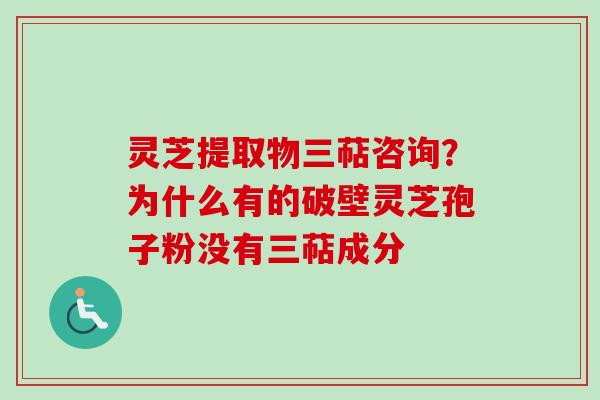 灵芝提取物三萜咨询？为什么有的破壁灵芝孢子粉没有三萜成分