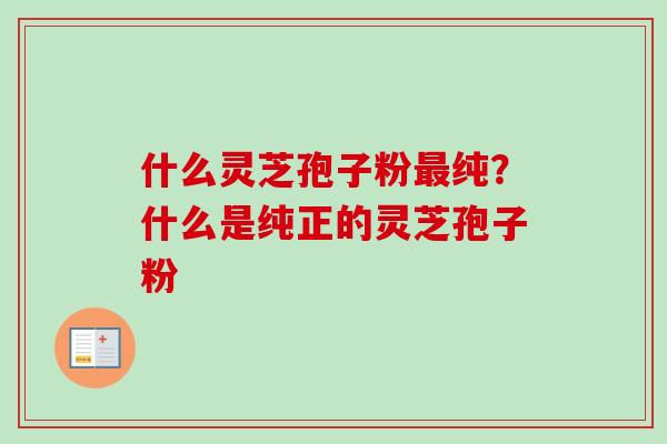 什么灵芝孢子粉最纯？什么是纯正的灵芝孢子粉