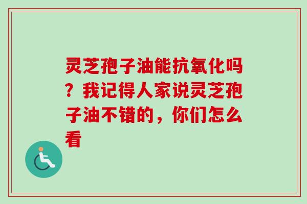 灵芝孢子油能抗氧化吗？我记得人家说灵芝孢子油不错的，你们怎么看