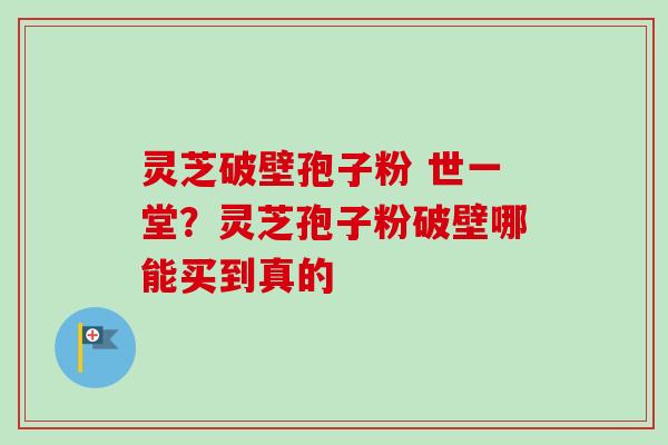 灵芝破壁孢子粉 世一堂？灵芝孢子粉破壁哪能买到真的