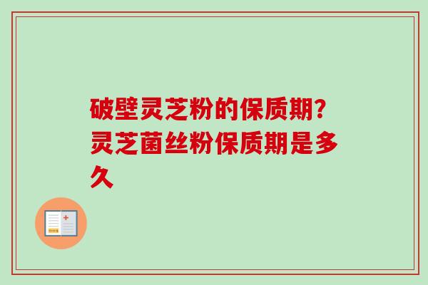 破壁灵芝粉的保质期？灵芝菌丝粉保质期是多久
