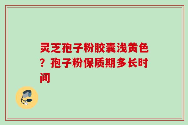 灵芝孢子粉胶囊浅黄色?孢子粉保质期多长时间 灵芝孢子粉胶囊浅黄色?孢子粉保质期多长时间