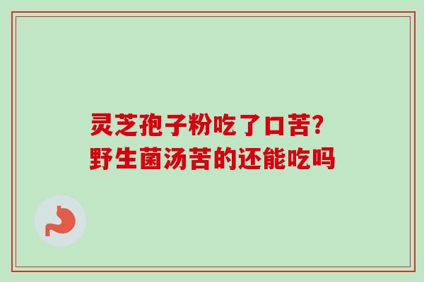灵芝孢子粉吃了口苦？野生菌汤苦的还能吃吗