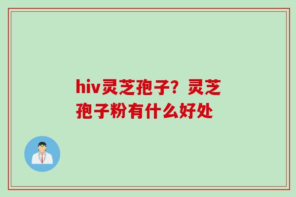 hiv灵芝孢子?灵芝孢子粉有什么好处 hiv灵芝孢子?灵芝孢子粉有什么好处