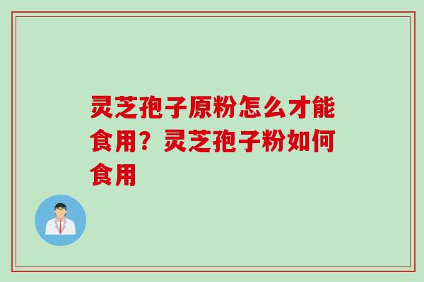 灵芝孢子原粉怎么才能食用？灵芝孢子粉如何食用