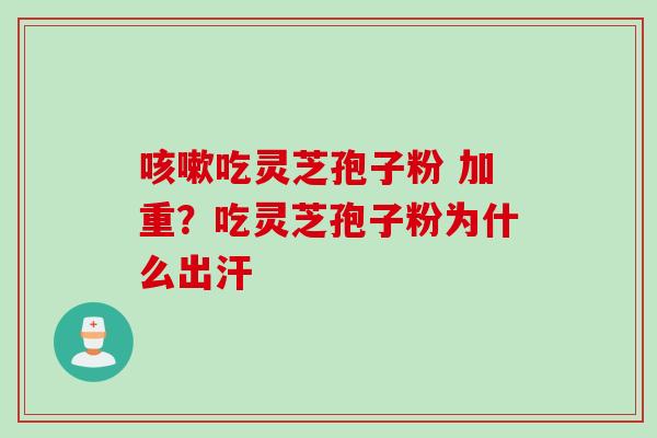 咳嗽吃灵芝孢子粉 加重？吃灵芝孢子粉为什么出汗
