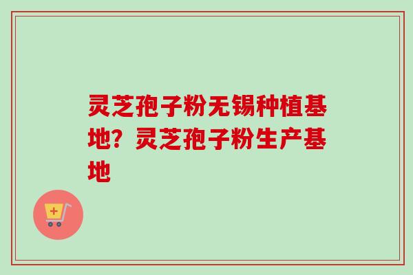 灵芝孢子粉无锡种植基地？灵芝孢子粉生产基地