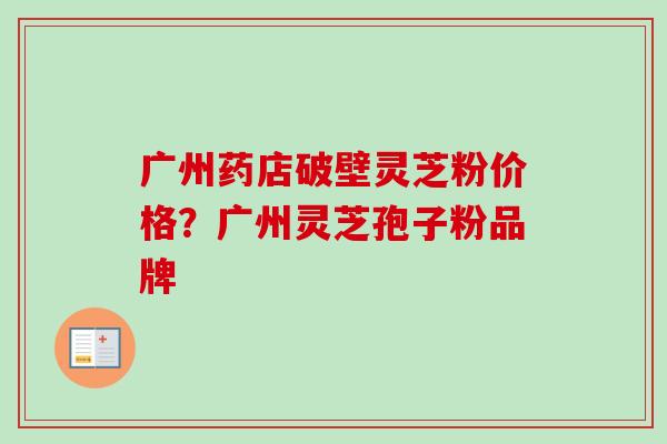 广州药店破壁灵芝粉价格？广州灵芝孢子粉品牌