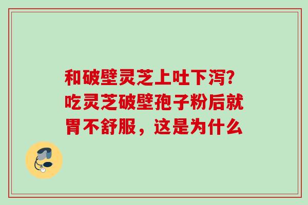 和破壁灵芝上吐下泻？吃灵芝破壁孢子粉后就胃不舒服，这是为什么