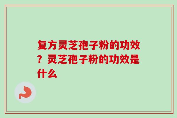 复方灵芝孢子粉的功效？灵芝孢子粉的功效是什么