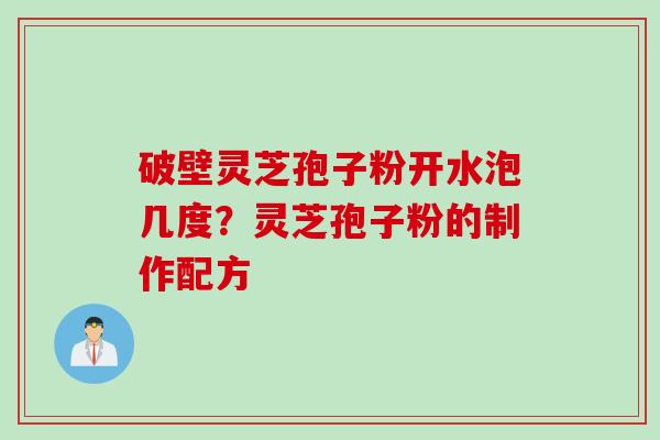 破壁灵芝孢子粉开水泡几度？灵芝孢子粉的制作配方