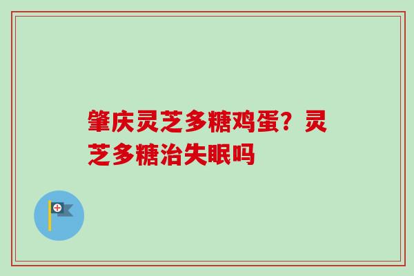 肇庆灵芝多糖鸡蛋？灵芝多糖治失眠吗