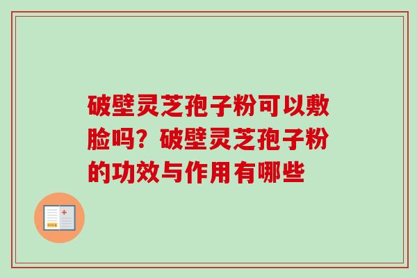破壁灵芝孢子粉可以敷脸吗?破壁灵芝孢子粉的功效与作用有哪些 破壁灵芝孢子粉可以敷脸吗?破壁灵芝孢子粉的功效与作用有哪些