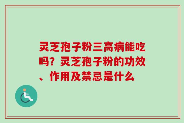 灵芝孢子粉三高病能吃吗？灵芝孢子粉的功效、作用及禁忌是什么