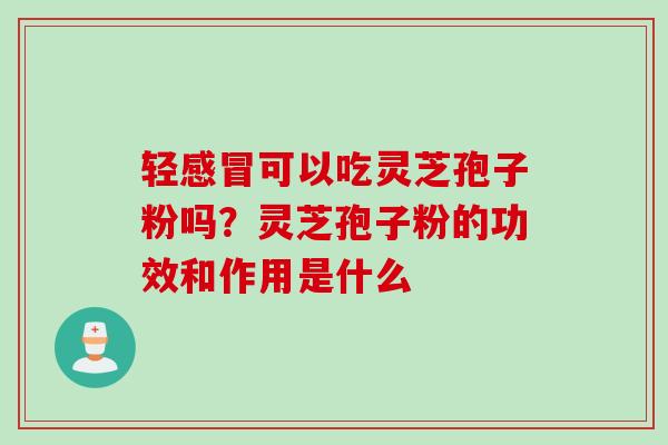 轻感冒可以吃灵芝孢子粉吗？灵芝孢子粉的功效和作用是什么