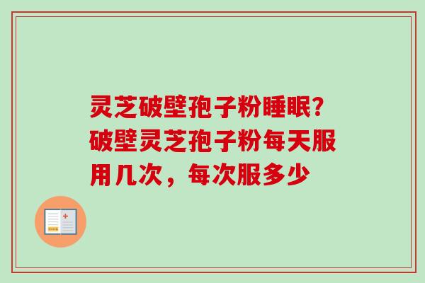 灵芝破壁孢子粉睡眠？破壁灵芝孢子粉每天服用几次，每次服多少