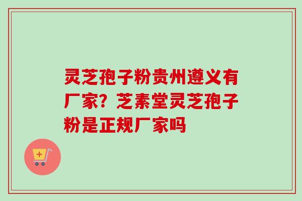 灵芝孢子粉贵州遵义有厂家？芝素堂灵芝孢子粉是正规厂家吗