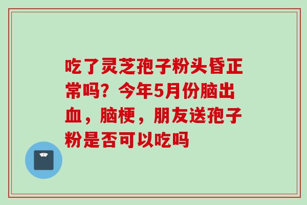 吃了灵芝孢子粉头昏正常吗？今年5月份脑出血，脑梗，朋友送孢子粉是否可以吃吗