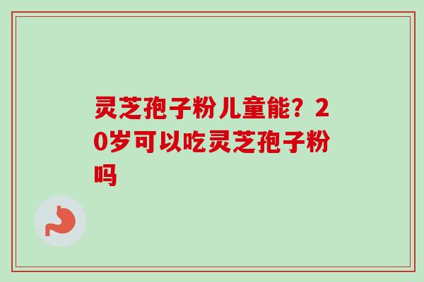 灵芝孢子粉儿童能?20岁可以吃灵芝孢子粉吗 灵芝孢子粉儿童能?20岁可以吃灵芝孢子粉吗