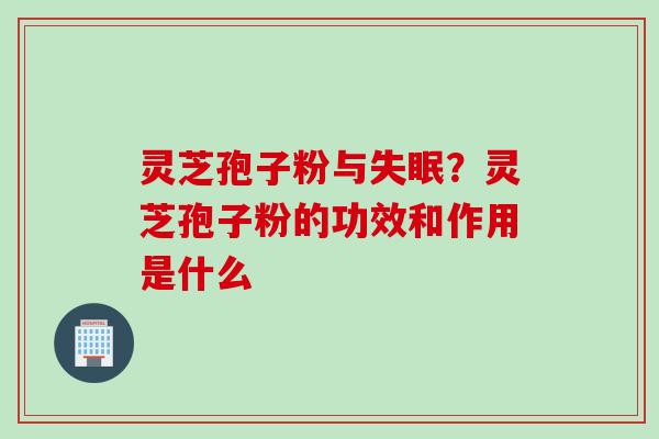 灵芝孢子粉与失眠？灵芝孢子粉的功效和作用是什么