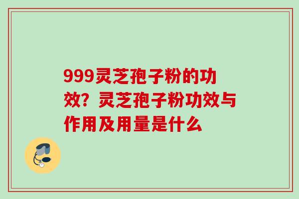 999灵芝孢子粉的功效？灵芝孢子粉功效与作用及用量是什么