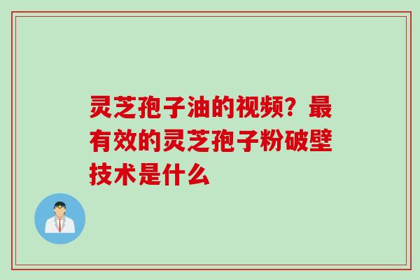 灵芝孢子油的视频？最有效的灵芝孢子粉破壁技术是什么