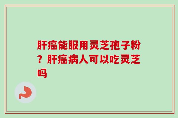 肝癌能服用灵芝孢子粉？肝癌病人可以吃灵芝吗