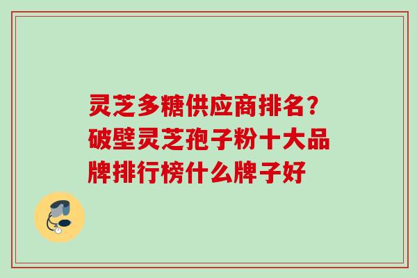 灵芝多糖供应商排名？破壁灵芝孢子粉十大品牌排行榜什么牌子好